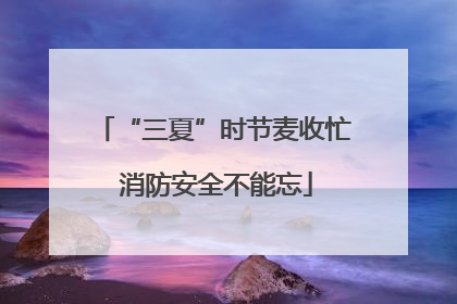 “三夏”时节麦收忙 消防安全不能忘